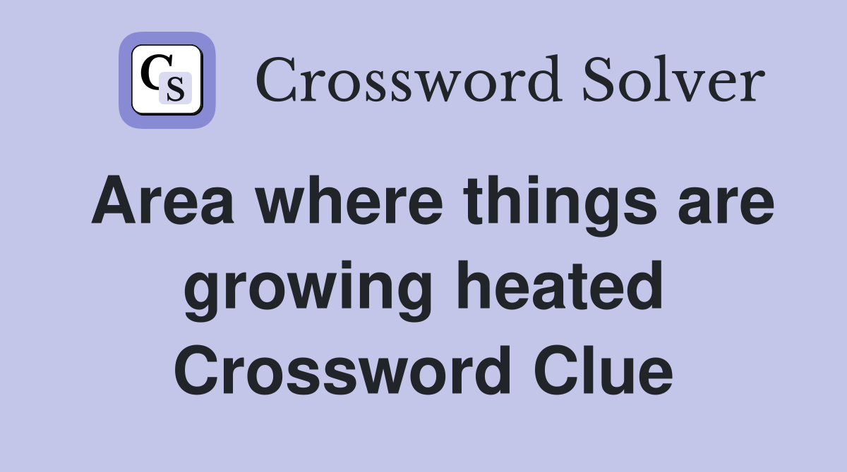 Area where things are growing heated Crossword Clue Answers